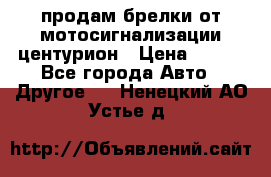 продам брелки от мотосигнализации центурион › Цена ­ 500 - Все города Авто » Другое   . Ненецкий АО,Устье д.